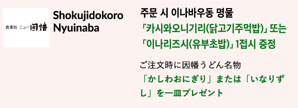 Shokujidokoro Nyuinaba 주문 시 이나바우동 명물 「카시와오니기리(닭고기주먹밥)」 또는 「이나리즈시(유부초밥)」 1접시 증정