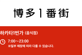 하카타1번가 (음식점) 7:00〜23:00 ※일부 매장에 따라 다를 수 있습니다.
