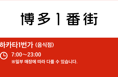하카타1번가 (음식점) 7:00〜23:00 ※일부 매장에 따라 다를 수 있습니다.